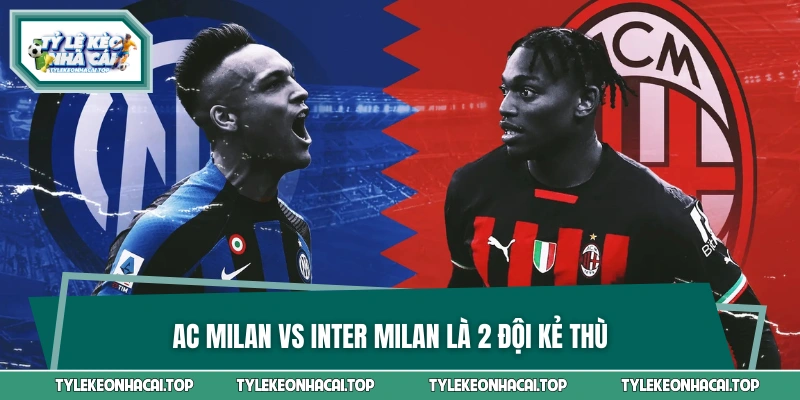 Tại sao AC Milan vs Inter Milan lại là kẻ thù?