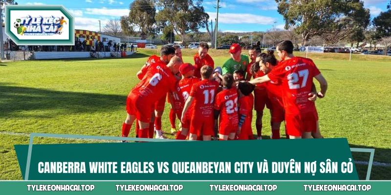 Canberra White Eagles vs Queanbeyan City Và Duyên Nợ Sân Cỏ