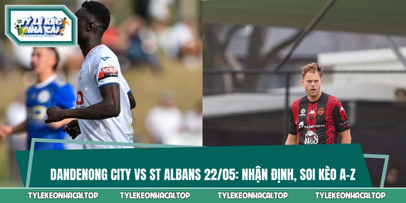 Dandenong City vs St Albans 16:45 22/05: Soi Kèo A-Z