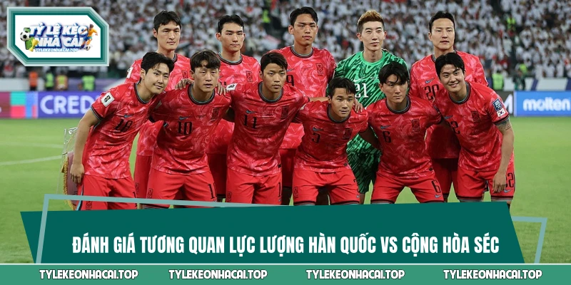 Đánh giá tương quan lực lượng Hàn Quốc vs Cộng hòa Séc