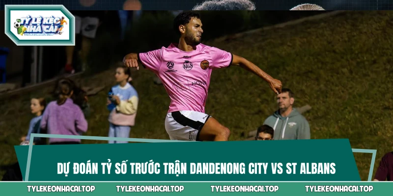 Dự đoán tỷ số trước trận Dandenong City vs St Albans
