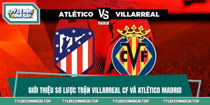 Giới thiệu sơ lược trận Villarreal CF và Atlético Madrid