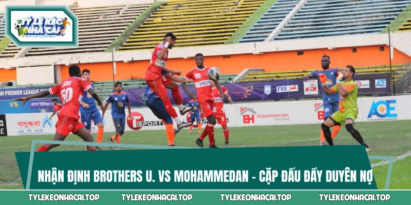 Nhận Định Brothers U. Vs Mohammedan - Cặp Đấu Đầy Duyên Nợ
