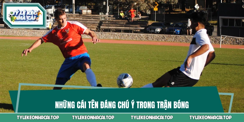Những cái tên đáng chú ý trong trận bóng