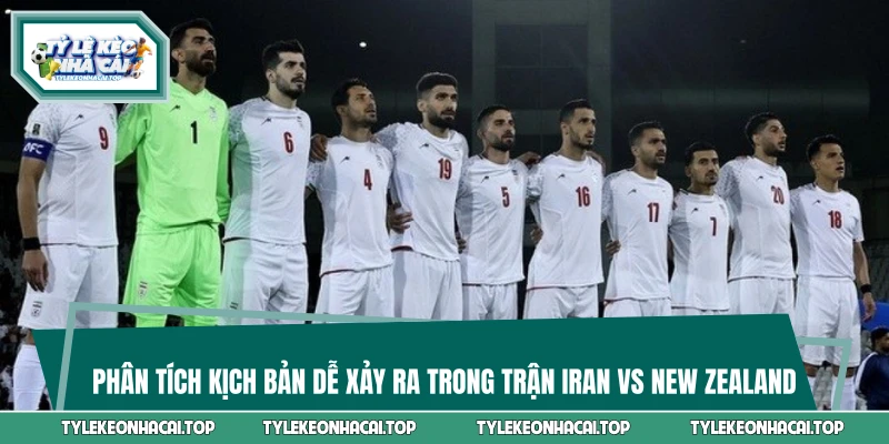 Phân tích kịch bản dễ xảy ra trong trận Iran vs New Zealand