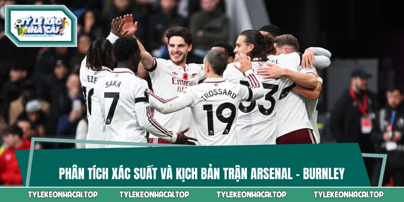 Phân tích xác suất và kịch bản trận Arsenal - Burnley