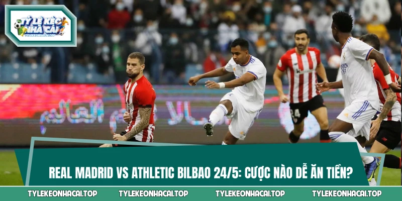 Real Madrid vs Athletic Bilbao 02:00 24/5: Cược Nào Dễ Ăn?