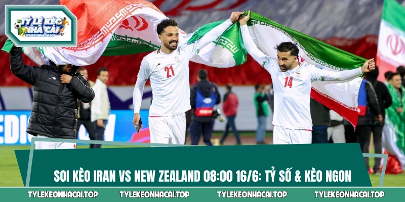 Soi Kèo Iran Vs New Zealand 08:00 16/6: Tỷ Số & Kèo Ngon