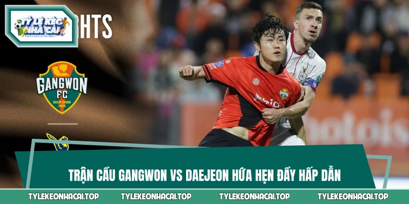 Trận cầu Gangwon vs Daejeon hứa hẹn đầy hấp dẫn