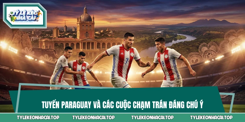 Tuyển Paraguay và các cuộc chạm trán đáng chú ý