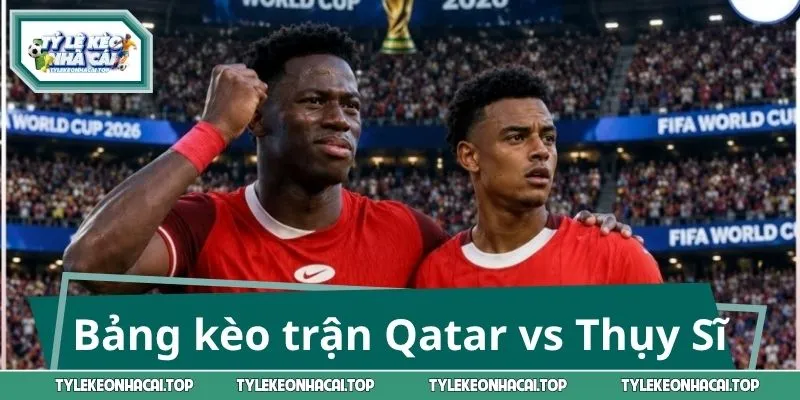 Bảng kèo trận Qatar vs Thụy Sĩ