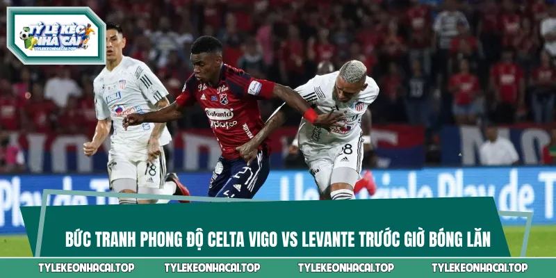 Bức tranh phong độ Celta Vigo vs Levante trước giờ bóng lăn