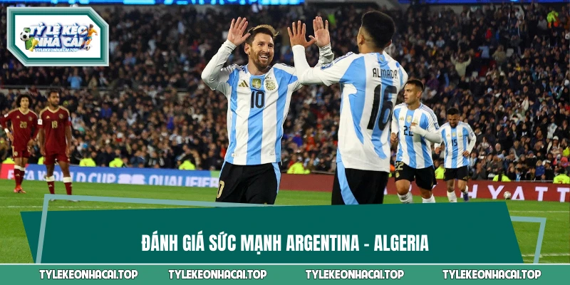 Đánh giá sức mạnh Argentina vs Algeria