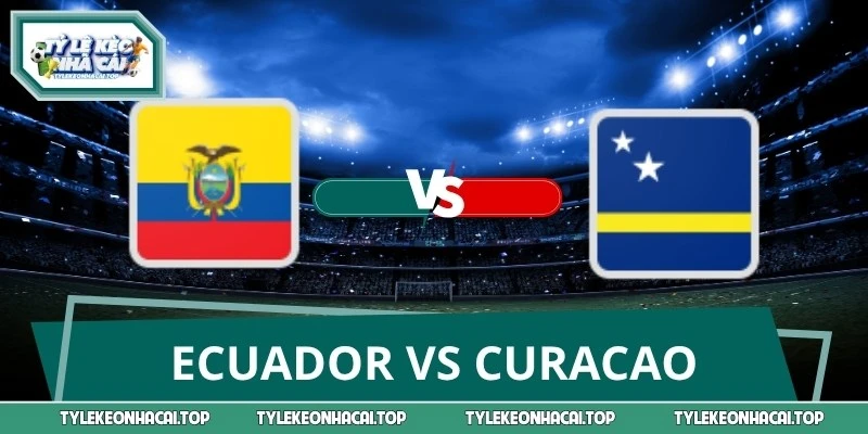 Tỷ Lệ Kèo, Nhận Định Ecuador Vs Curacao 7:00 21/06 World Cup