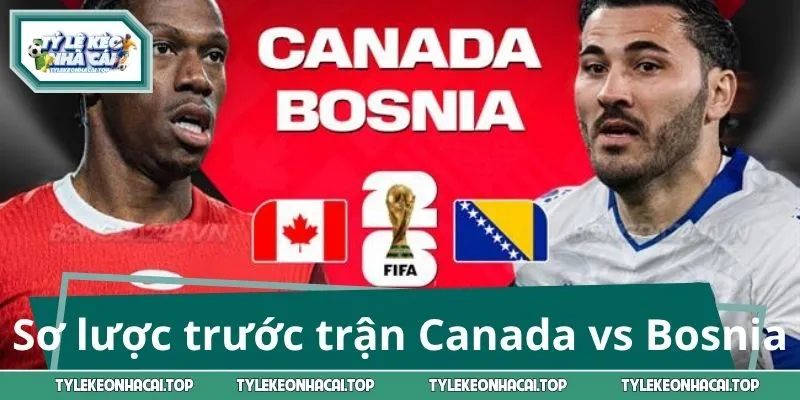 Giới thiệu sơ lược trước trận Canada vs Bosnia