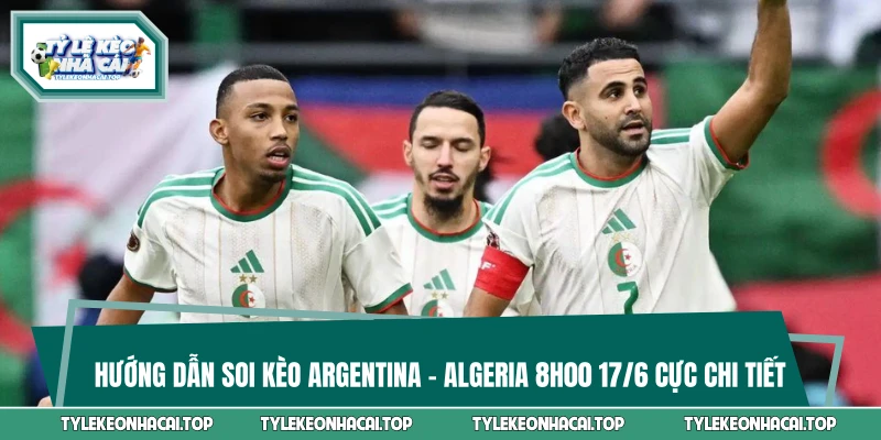 Hướng Dẫn Soi Kèo Argentina Vs Algeria 8h00 17/6 Cực Chi Tiết