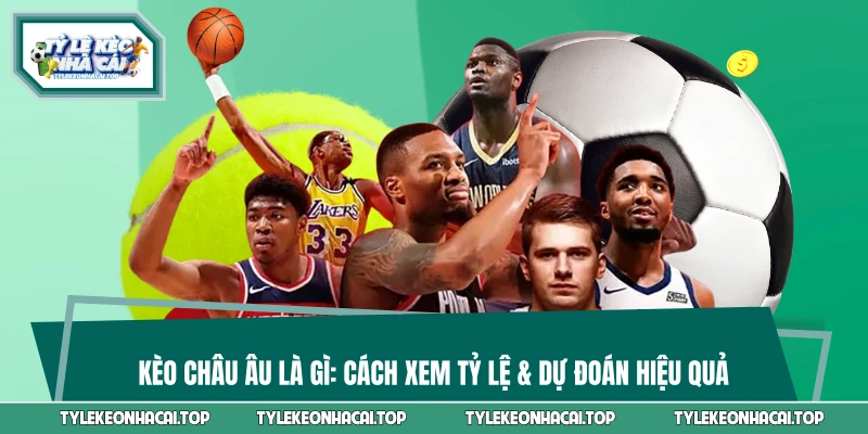 Kèo Châu Âu Là Gì: Cách Xem Tỷ Lệ & Dự Đoán Hiệu Quả