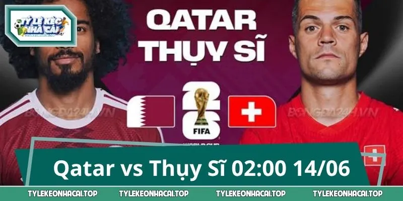 Qatar vs Thụy Sĩ 02:00 14/06: Soi Kèo Chuyên Sâu Trước Giờ G