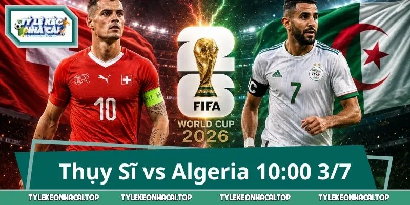Thụy Sĩ vs Algeria 10:00 3/7: Kèo Hot Không Thể Bỏ Qua