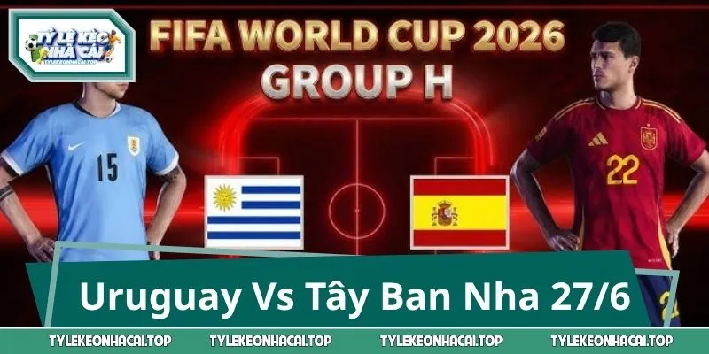 Uruguay Vs Tây Ban Nha 07:00 27/6: Cửa Nào Sáng Nhất WC 2026?