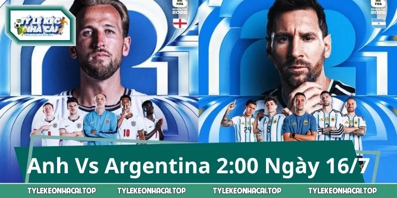 Soi Trận Anh Vs Argentina 2:00 Ngày 16/7: Ai Sẽ Viết Lịch Sử?