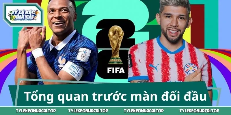 Tổng quan trước màn đối đầu Paraguay vs Pháp